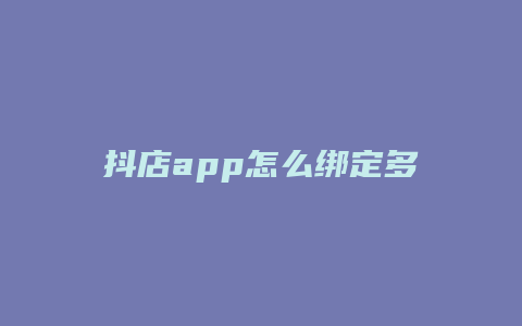 抖店app怎么绑定多个抖音号