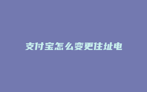 支付宝怎么变更住址电话