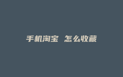 手机淘宝 怎么收藏