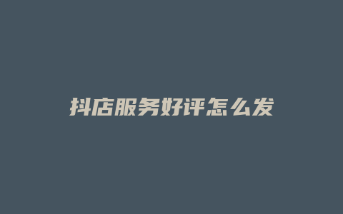 抖店服务好评怎么发