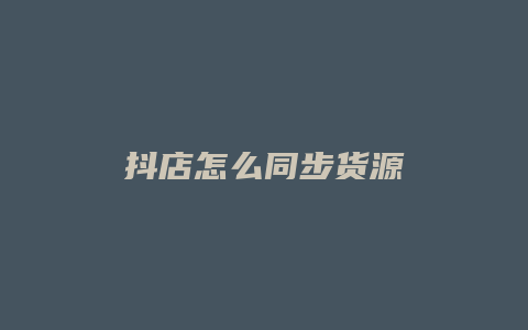 抖店怎么同步货源