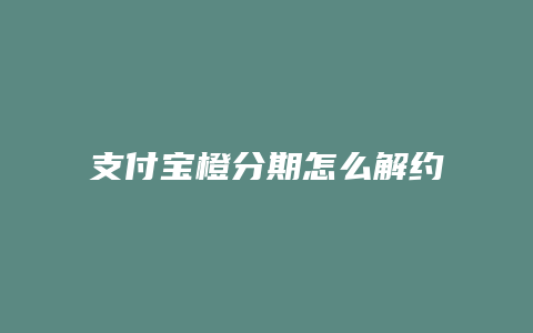 支付宝橙分期怎么解约