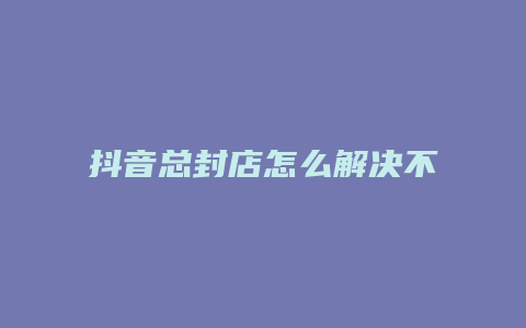 抖音总封店怎么解决不了