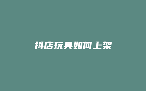 抖店玩具如何上架