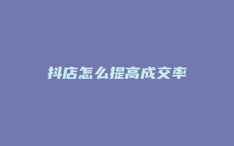 抖店怎么提高成交率