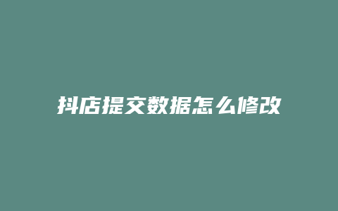 抖店提交数据怎么修改