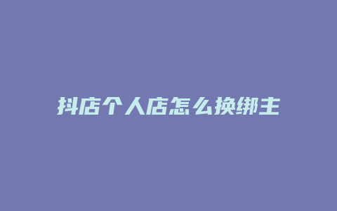 抖店个人店怎么换绑主账号