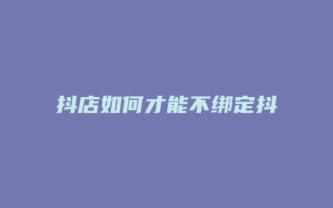 抖店如何才能不绑定抖音号