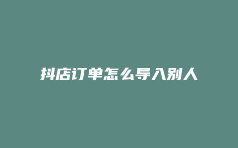 抖店订单怎么导入别人抖音订单