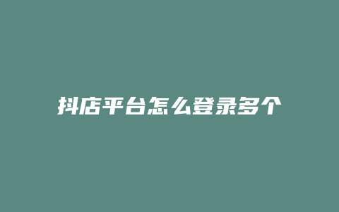 抖店平台怎么登录多个抖店