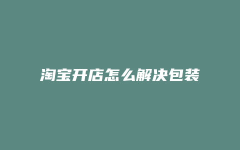 淘宝开店怎么解决包装问题