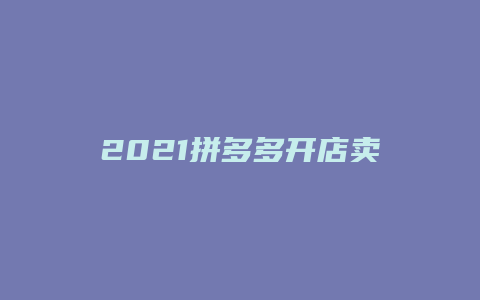 2021拼多多开店卖什么