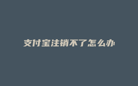 支付宝注销不了怎么办