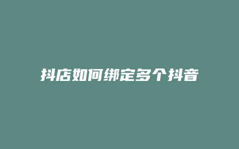 抖店如何绑定多个抖音账号