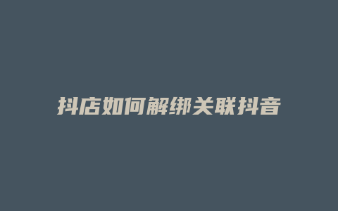 抖店如何解绑关联抖音号