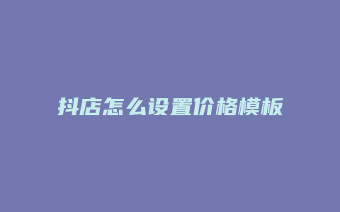 抖店怎么设置价格模板