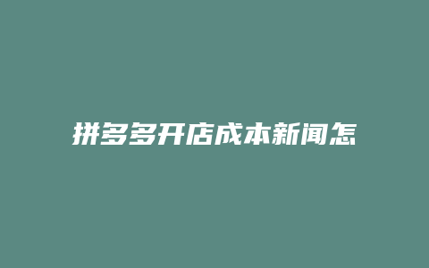 拼多多开店成本新闻怎么写