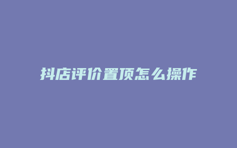 抖店评价置顶怎么操作