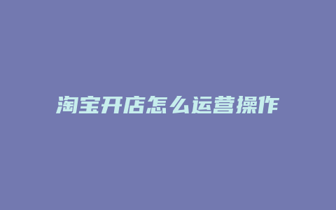 淘宝开店怎么运营操作