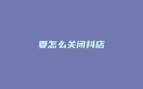 要怎么关闭抖店