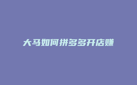 大马如何拼多多开店赚钱