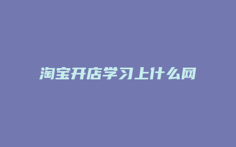 淘宝开店学习上什么网站