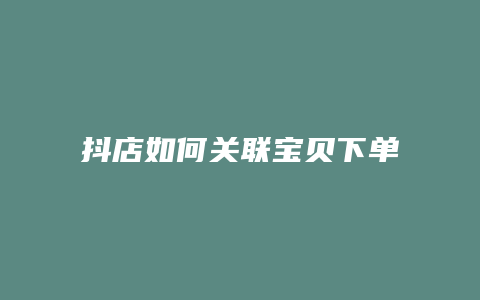 抖店如何关联宝贝下单