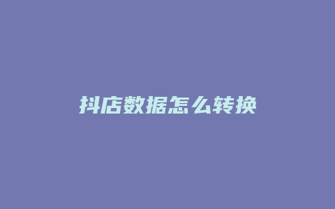 抖店数据怎么转换