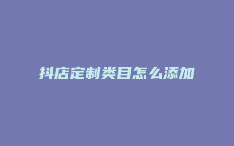 抖店定制类目怎么添加