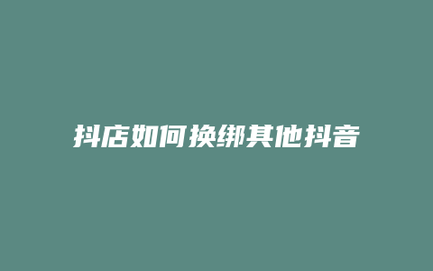 抖店如何换绑其他抖音号