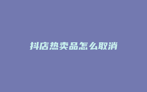 抖店热卖品怎么取消