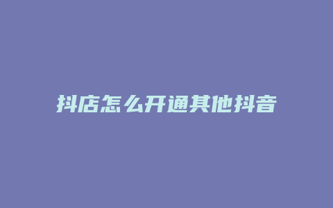 抖店怎么开通其他抖音账号橱窗