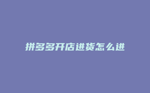 拼多多开店进货怎么进不了