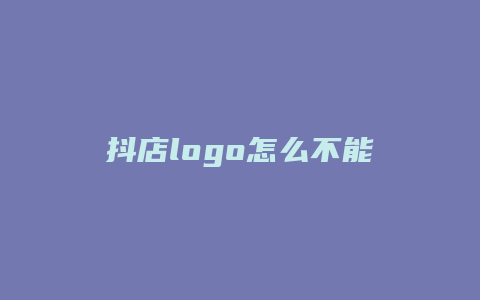 抖店logo怎么不能生成