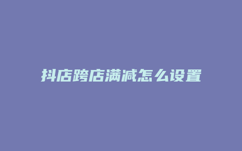 抖店跨店满减怎么设置