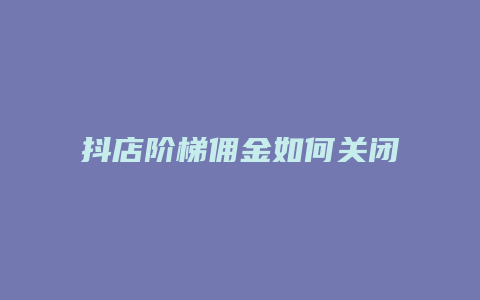 抖店阶梯佣金如何关闭