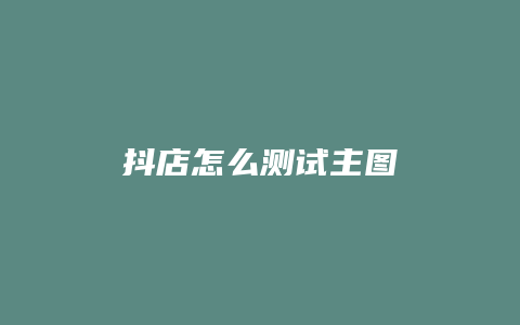 抖店怎么测试主图