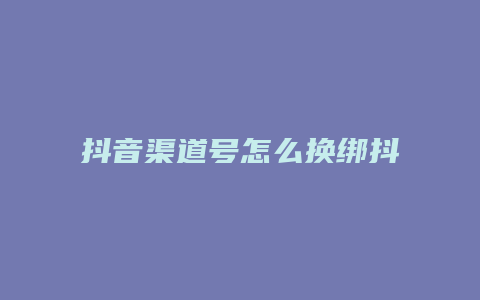 抖音渠道号怎么换绑抖店