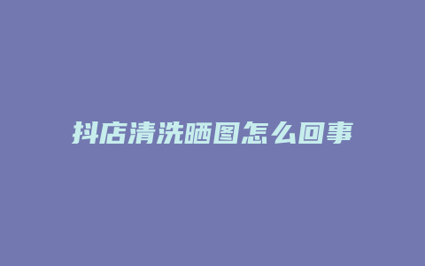 抖店清洗晒图怎么回事