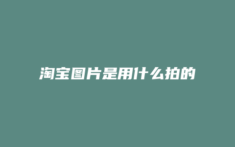 淘宝图片是用什么拍的