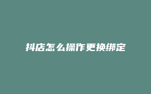 抖店怎么操作更换绑定抖音账号