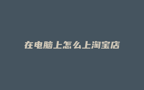 在电脑上怎么上淘宝店铺