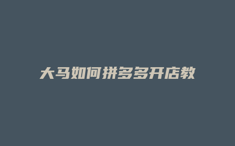 大马如何拼多多开店教程