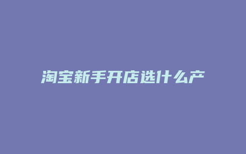 淘宝新手开店选什么产品