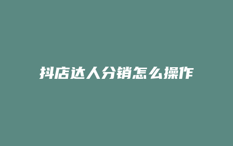 抖店达人分销怎么操作