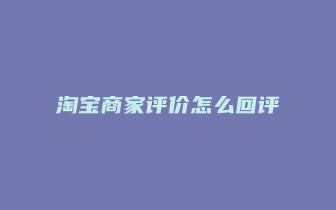 淘宝商家评价怎么回评