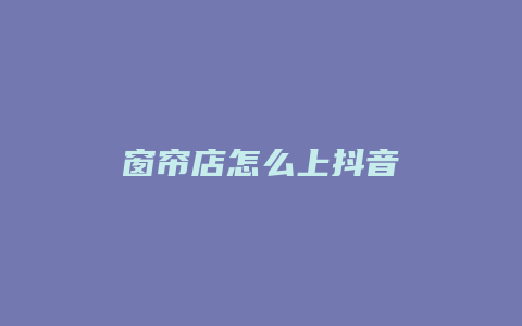 窗帘店怎么上抖音