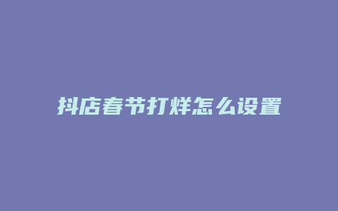 抖店春节打烊怎么设置