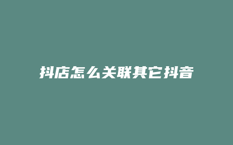 抖店怎么关联其它抖音账号