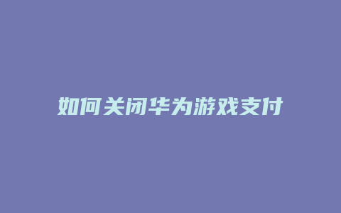 如何关闭华为游戏支付宝